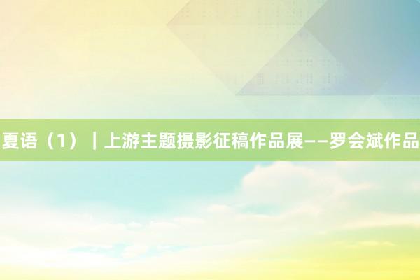 夏语（1）｜上游主题摄影征稿作品展——罗会斌作品