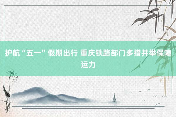护航“五一”假期出行 重庆铁路部门多措并举保障运力
