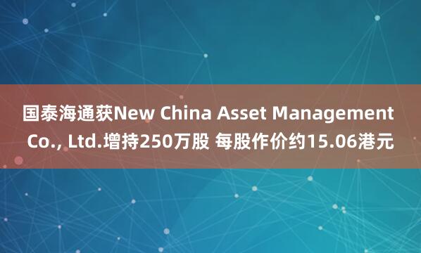 国泰海通获New China Asset Management Co., Ltd.增持250万股 每股作价约15.06港元