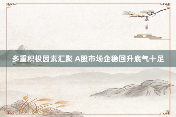 多重积极因素汇聚 A股市场企稳回升底气十足
